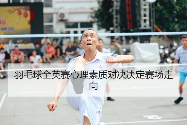 羽毛球全英赛心理素质对决决定赛场走向